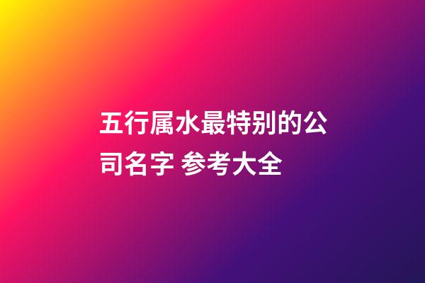 五行属水最特别的公司名字 参考大全-第1张-公司起名-玄机派